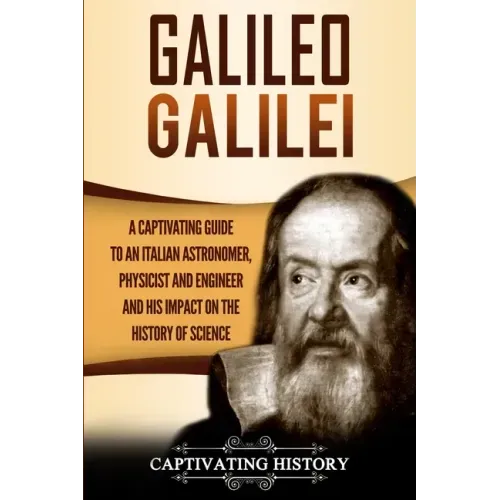 Galileo Galilei: A Captivating Guide to an Italian Astronomer, Physicist, and Engineer and His Impact on the History of Science