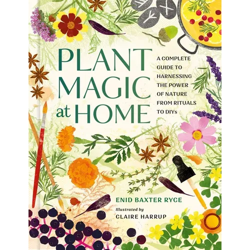 Plant Magic at Home: A Complete Guide to Harnessing the Power of Nature from Rituals to Diys