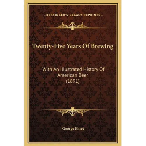 Twenty-Five Years Of Brewing: With An Illustrated History Of American Beer (1891)