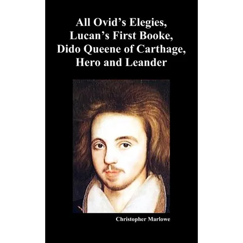 The Complete Works of Christopher Marlowe, Vol . I: All Ovid's Elegies, Lucan's First Booke, Dido Queene of Carthage, Hero and Leander
