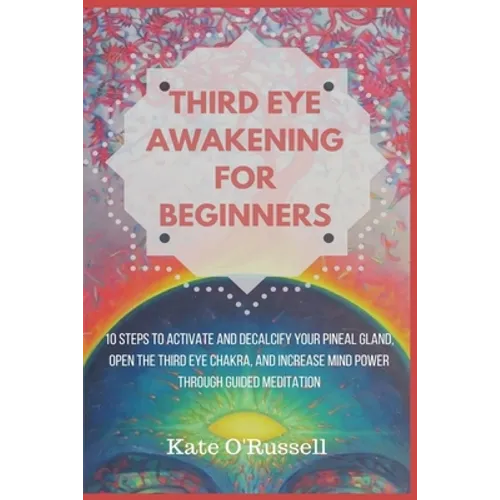 Third Eye Awakening for Beginners: 10 Steps to Activate and Decalcify Your Pineal Gland, Open the Third Eye Chakra, and Increase Mind Power Through Gu