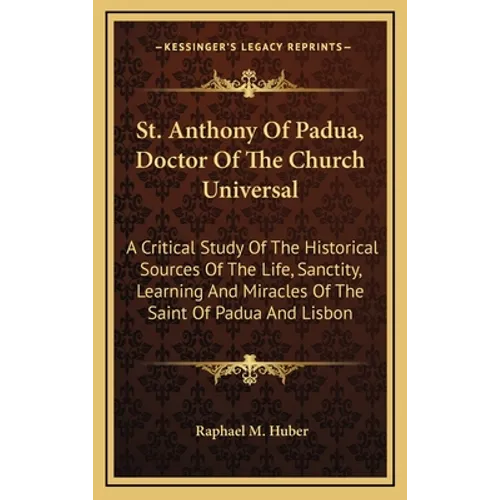 St. Anthony Of Padua, Doctor Of The Church Universal: A Critical Study Of The Historical Sources Of The Life, Sanctity, Learning And Miracles Of The S