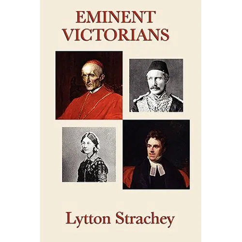 Eminent Victorians: Four Brilliant Biographical Portraits of Victorian Power, Reform, Education, and Empire