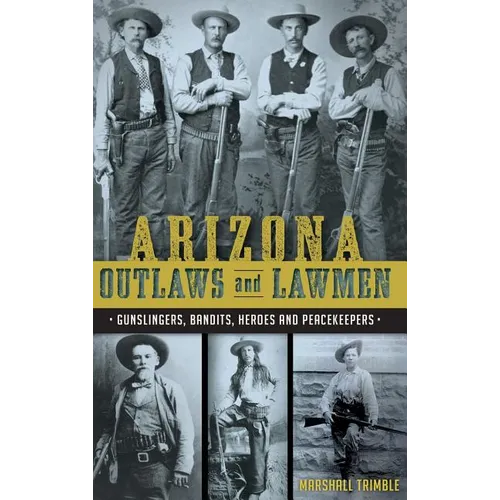 Arizona Outlaws and Lawmen: Gunslingers, Bandits, Heroes and Peacekeepers
