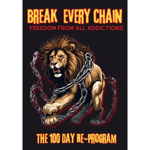Break Every Chain, Freedom From All Addictions: The 100 Day Re-Program