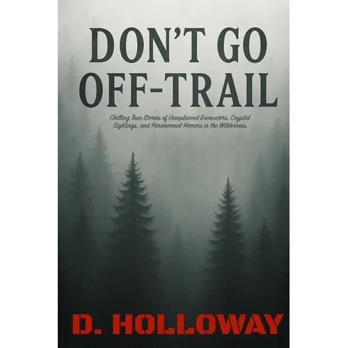 Don't Go Off-Trail: Chilling True Stories of Unexplained Encounters, Cryptid Sightings, and Paranormal Horrors in the Wilderness