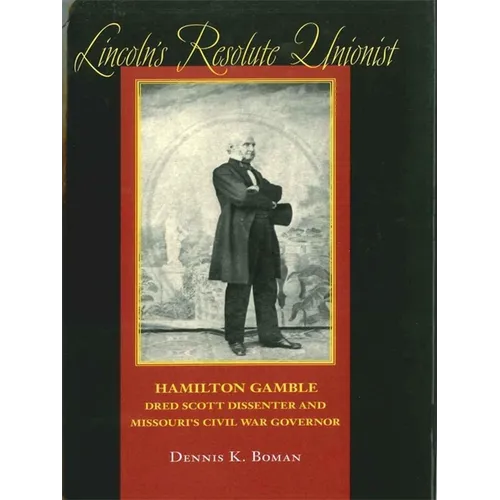 Lincoln's Resolute Unionist: Hamilton Gamble, Dred Scott Dissenter and Missouri's Civil War Governor
