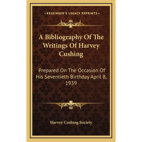 A Bibliography Of The Writings Of Harvey Cushing: Prepared On The Occasion Of His Seventieth Birthday April 8, 1939