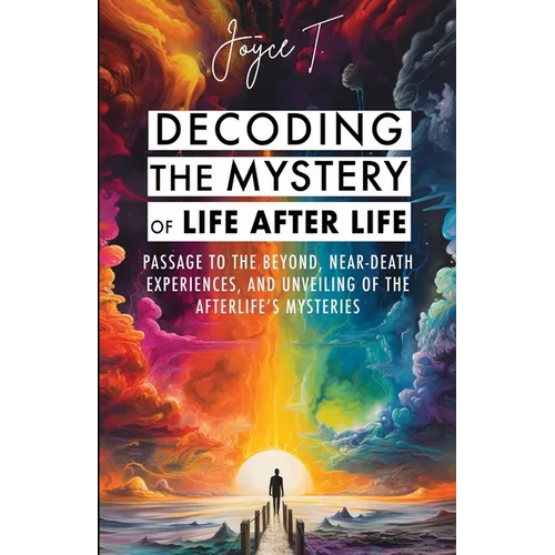 Decoding the Mystery of Life After Life: Passage to the Beyond, Near-Death Experiences, and Unveiling of the Afterlife's Mysteries
