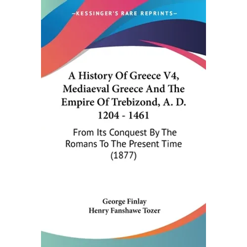 A History Of Greece V4, Mediaeval Greece And The Empire Of Trebizond, A. D. 1204 - 1461: From Its Conquest By The Romans To The Present Time (1877)