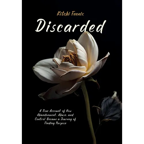 Discarded: A True Account of How Abandonment, Abuse, and Control Became a Journey of Finding Purpose