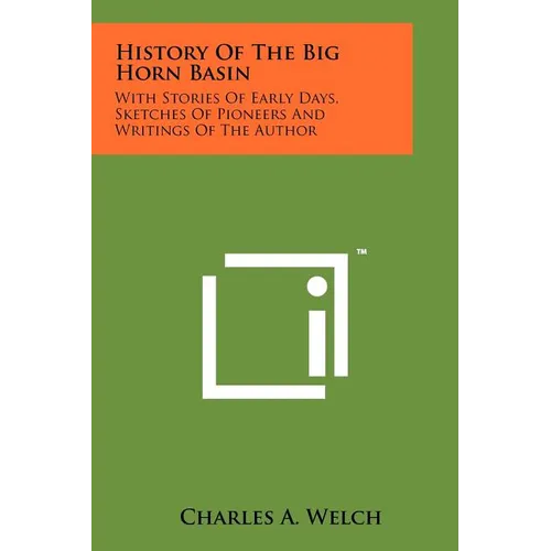 History Of The Big Horn Basin: With Stories Of Early Days, Sketches Of Pioneers And Writings Of The Author
