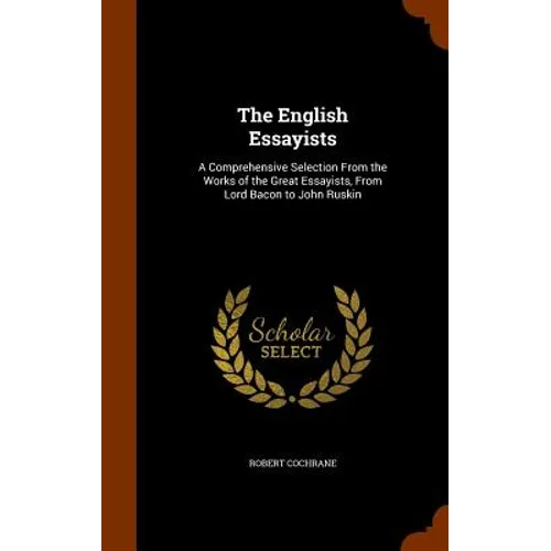 The English Essayists: A Comprehensive Selection From the Works of the Great Essayists, From Lord Bacon to John Ruskin