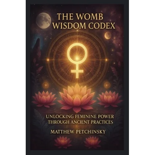 The Womb Wisdom Codex: Unlocking Feminine Power Through Ancient Practices