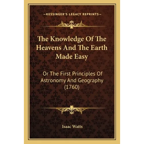 The Knowledge Of The Heavens And The Earth Made Easy: Or The First Principles Of Astronomy And Geography (1760)