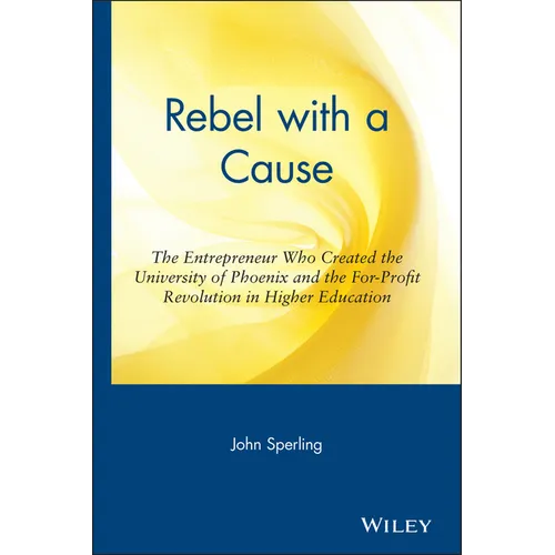 Rebel with a Cause: The Entrepreneur Who Created the University of Phoenix and the For-Profit Revolution in Higher Education