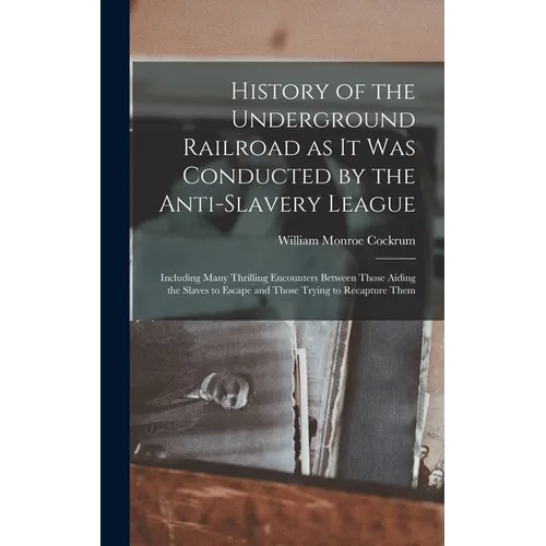 History of the Underground Railroad as it was Conducted by the Anti-slavery League; Including Many Thrilling Encounters Between Those Aiding the Slave