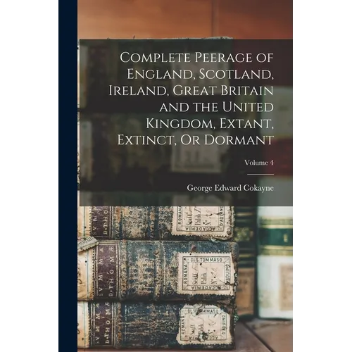 Complete Peerage of England, Scotland, Ireland, Great Britain and the United Kingdom, Extant, Extinct, Or Dormant; Volume 4 - Paperback