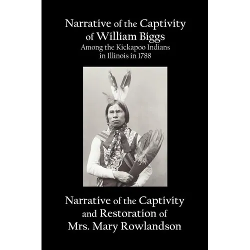 Narrative of the Captivity of William Biggs Among the Kickapoo Indians in Illinois in 1788, and Narrative of the Captivity & Restoration of Mrs. Mary