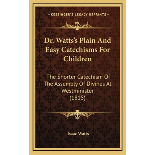 Dr. Watts's Plain And Easy Catechisms For Children: The Shorter Catechism Of The Assembly Of Divines At Westminister (1815)