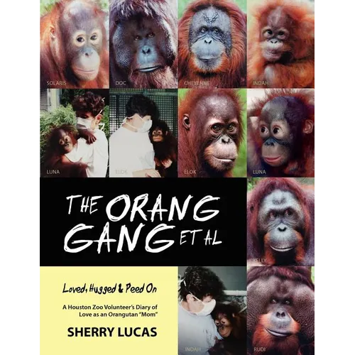 The Orang Gang et al; Loved, Hugged and Peed On: A Houston Zoo Volunteer's Diary of Love as an Orangutan "Mom"