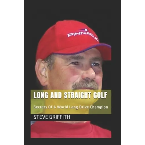 Long And Straight Golf: Secrets Of A Golf World Long Drive Champion
