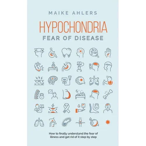 Hypochondria - Fear of disease: How to finally understand the fear of illness and get rid of it step by step