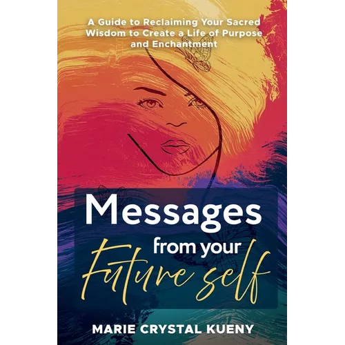 Messages from your Future Self: A Guide to Reclaiming Your Sacred Wisdom to Create a Life of Purpose and Enchantment
