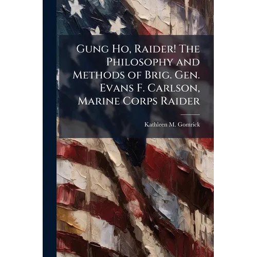 Gung Ho, Raider! The Philosophy and Methods of Brig. Gen. Evans F. Carlson, Marine Corps Raider