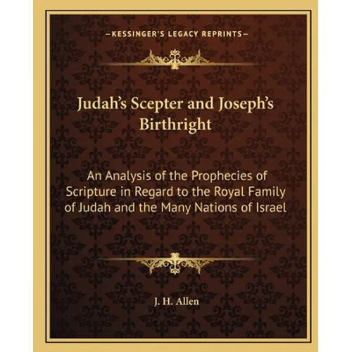 Judah's Scepter and Joseph's Birthright: An Analysis of the Prophecies of Scripture in Regard to the Royal Family of Judah and the Many Nations of Isr