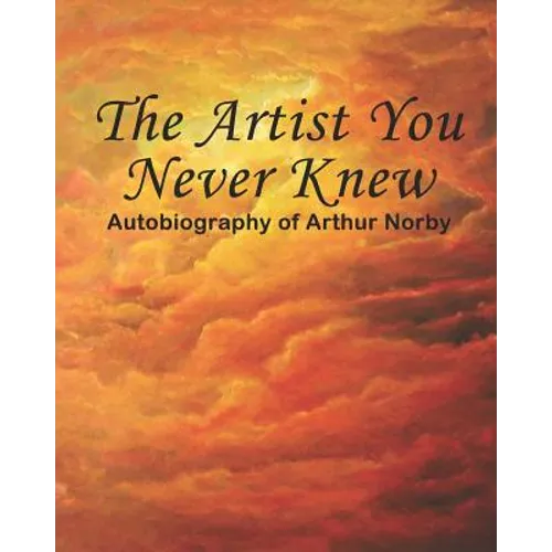 The Artist You Never Knew: Autobiography of Arthur Norby