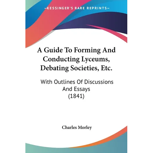 A Guide To Forming And Conducting Lyceums, Debating Societies, Etc.: With Outlines Of Discussions And Essays (1841)