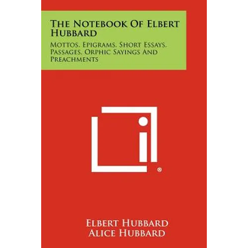The Notebook Of Elbert Hubbard: Mottos, Epigrams, Short Essays, Passages, Orphic Sayings And Preachments - Paperback
