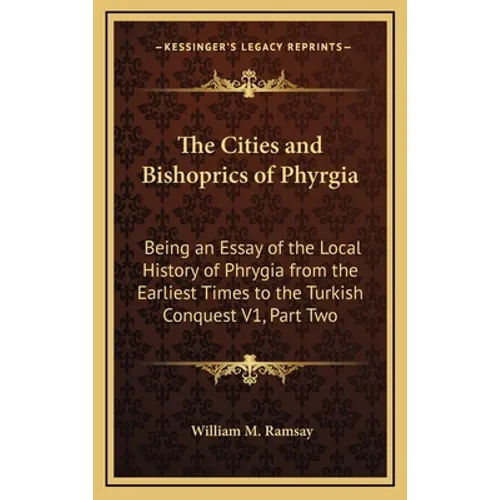 The Cities and Bishoprics of Phyrgia: Being an Essay of the Local History of Phrygia from the Earliest Times to the Turkish Conquest V1, Part Two