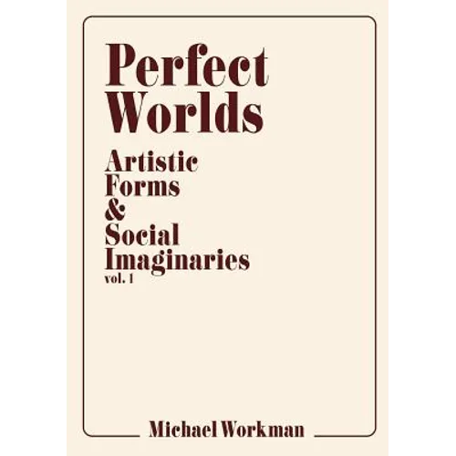 Perfect Worlds: Artistic Forms & Social Imaginaries, vol. 1