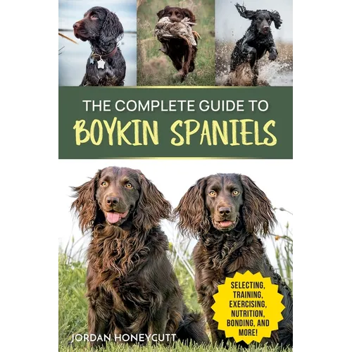 The Complete Guide to Boykin Spaniels: Selecting, Training, Field Work, Nutrition, Health Care, Exercising, Socializing, and Loving Your New Boykin Sp - Paperback