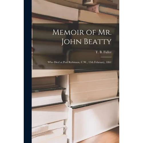 Memoir of Mr. John Beatty [microform]: Who Died at Port Robinson, C.W., 15th February, 1861
