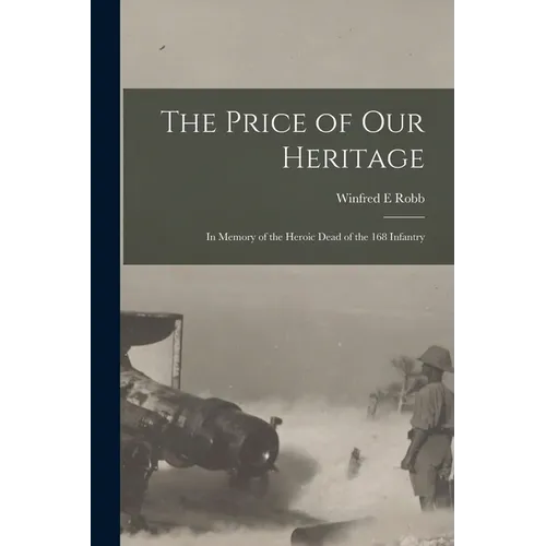 The Price of our Heritage; in Memory of the Heroic Dead of the 168 Infantry
