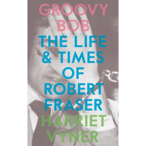 Groovy Bob: The Life and Times of Robert Fraser