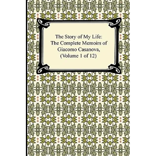 The Story of My Life (the Complete Memoirs of Giacomo Casanova, Volume 1 of 12)