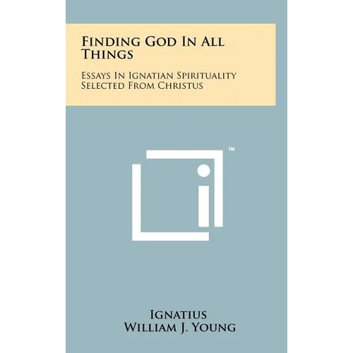 Finding God In All Things: Essays In Ignatian Spirituality Selected From Christus