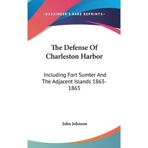 The Defense Of Charleston Harbor: Including Fort Sumter And The Adjacent Islands 1863-1865