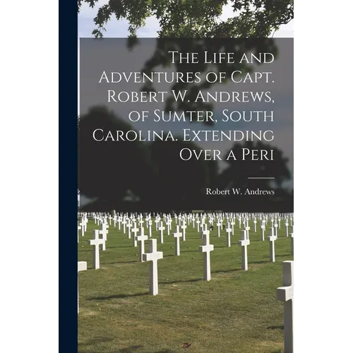 The Life and Adventures of Capt. Robert W. Andrews, of Sumter, South Carolina. Extending Over a Peri