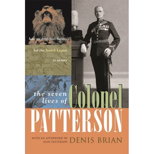 The Seven Lives of Colonel Patterson: How an Irish Lion Hunter Led the Jewish Legion to Victory