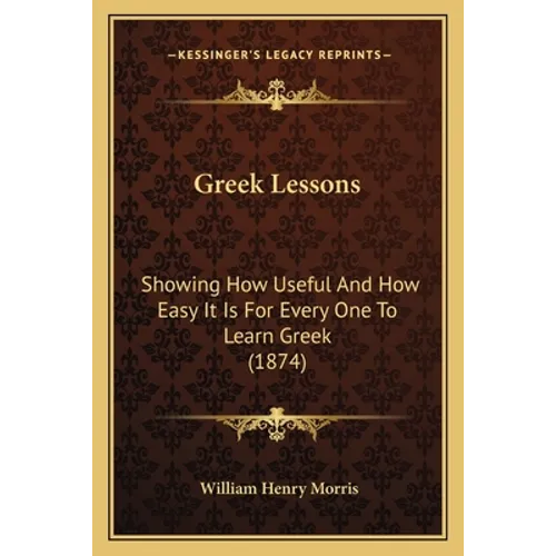 Greek Lessons: Showing How Useful And How Easy It Is For Every One To Learn Greek (1874)