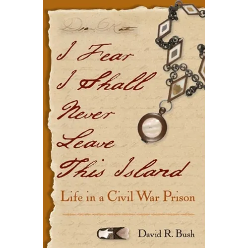 I Fear I Shall Never Leave This Island: Life in a Civil War Prison