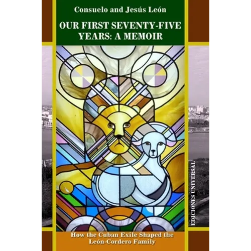 Our First Seventy-Five Years: A MEMOIR. How the Cuban Exile Shaped the León-Cordero Family