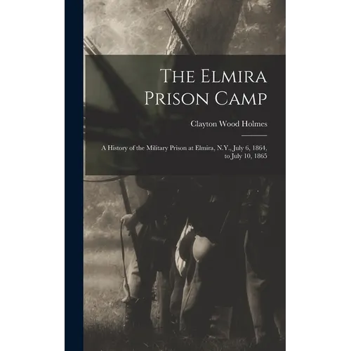 The Elmira Prison Camp: A History of the Military Prison at Elmira, N.Y., July 6, 1864, to July 10, 1865