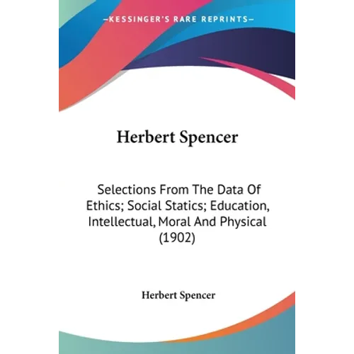 Herbert Spencer: Selections From The Data Of Ethics; Social Statics; Education, Intellectual, Moral And Physical (1902)