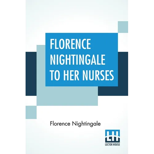 Florence Nightingale To Her Nurses: A Selection From Miss Nightingale's Addresses Edited, With Preface By Rosalind Nash